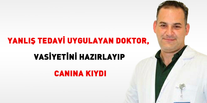 Yanlış tedavi uygulayan doktor, vasiyetini hazırlayıp canına kıydı