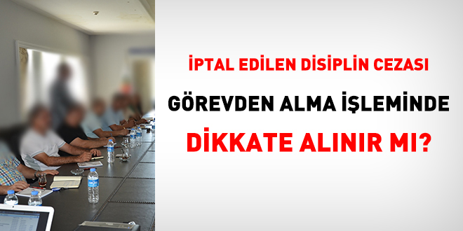 İptal edilen disiplin cezası görevden alma işleminde dikkate alınır mı?