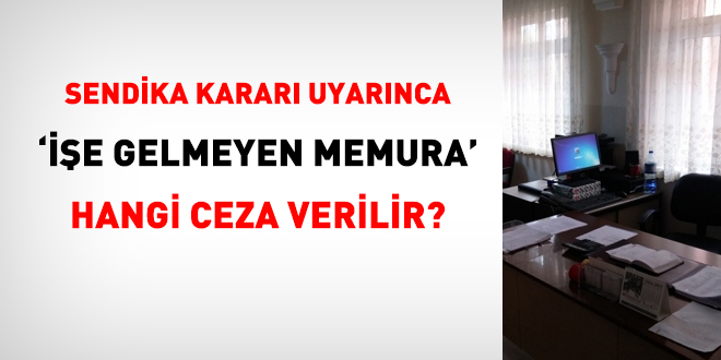 Sendika kararı uyarınca 'işe gelmeyen memura' hangi ceza verilir?