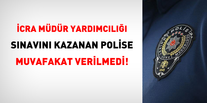 İcra Müdür Yardımcılığı sınavına kazanan polise muvafakat verilmedi!