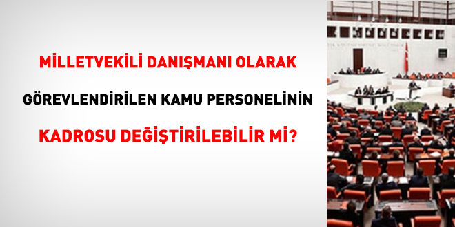 Milletvekili danışmanı olarak görevlendirilen kamu personelinin, kadrosu değiştirilebilir mi?