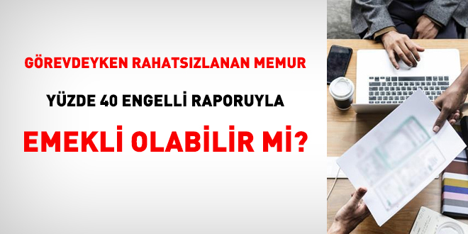 Grevdeyken rahatszlanan memur yzde 40 engelli raporu ile emekli olabilir mi?