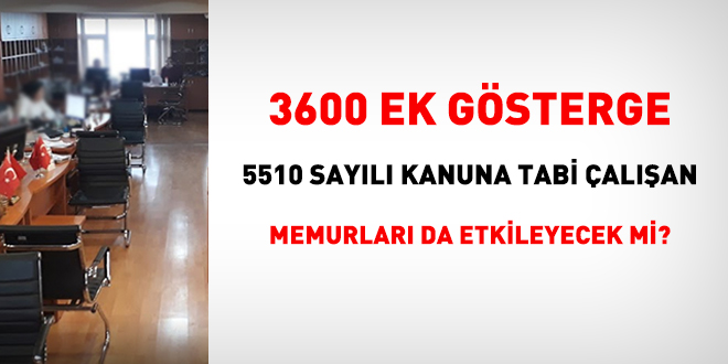 3600 ek gsterge 5510 sayl Kanuna tabi alan memurlar da etkileyecek mi?