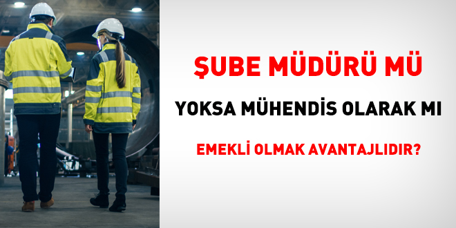 Şube müdürü mü yoksa mühendis olarak mı emekli olmak avantajlıdır?