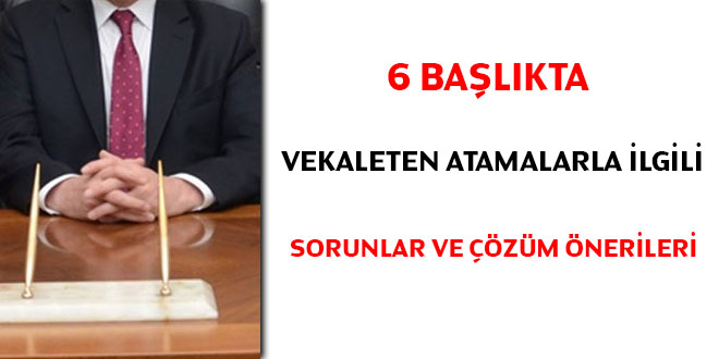 Altı başlıkta vekaleten atamalarla ilgili sorunlar ve çözüm önerileri