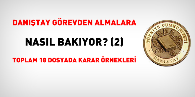 Danıştay görevden almalara nasıl bakıyor? (2) Toplam 18 dosyada karar örnekleri