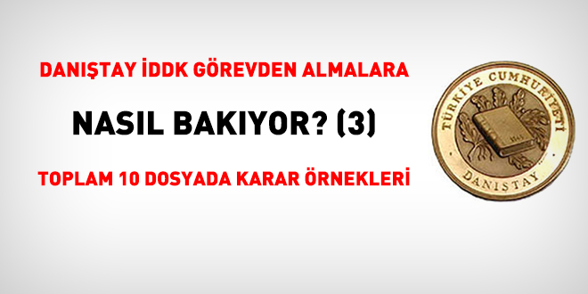 Danıştay İDDK görevden almalara nasıl bakıyor? (3) Toplam 10 dosyada karar örnekleri