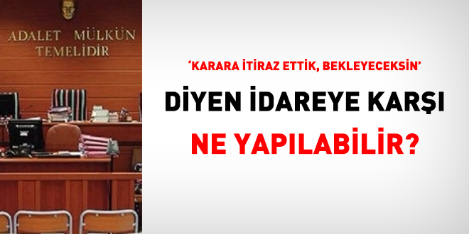 'Karara itiraz ettik, bekleyeceksin' diyen idareye karşı ne yapılabilir?
