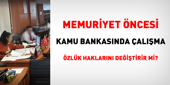 Memuriyet öncesi kamu bankasında çalışma özlük haklarını değiştirir mi?