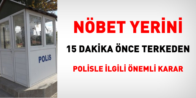 Nöbet yerini 15 dakika önce terk eden polis memuruyla ilgili önemli karar