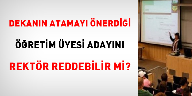 Dekanın atamayı önerdiği öğretim üyesi adayını rektör reddebilir mi?