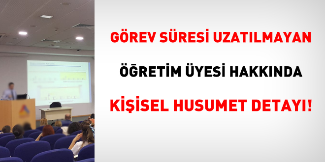 Görev süresi uzatılmayan öğretim üyesi hakkında kişisel husumet detayı!