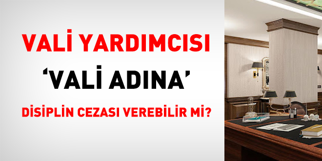Vali yardımcısı 'Vali adına' disiplin cezası verebilir mi?