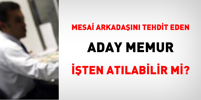 Mesai arkadaşını tehdit eden aday memur işten atılabilir mi?