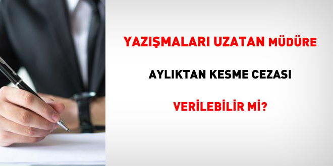 Yazışmaları uzatan müdüre aylıktan kesme cezası verilebilir mi?