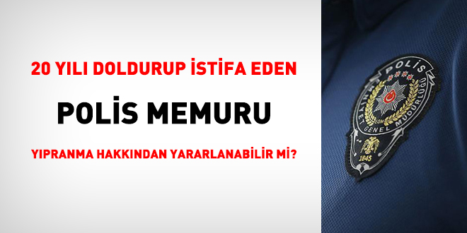 20 yl doldurup istifa eden polis, ypranma hakkndan yararlanabilir mi?