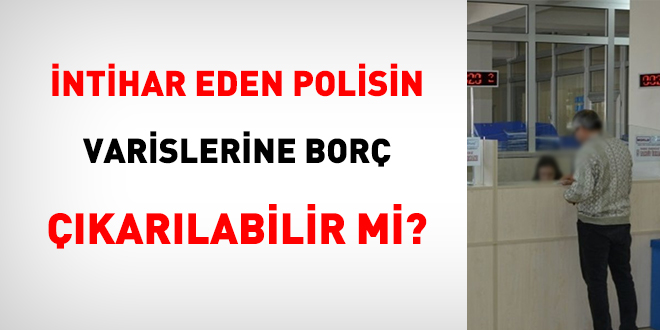 ntihar eden polisin varislerine bor karlabilir mi?