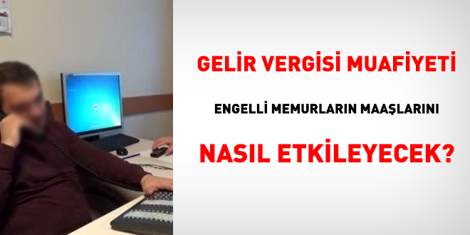 Gelir vergisi muafiyeti engelli memurların maaşlarını nasıl etkileyecek?