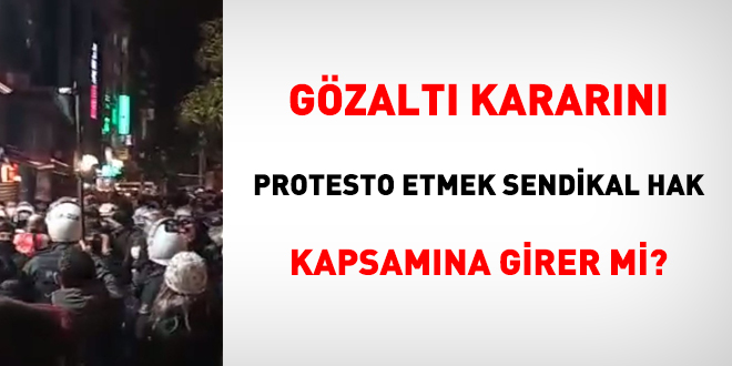 Gözaltı kararını protesto etmek sendikal hak kapsamına girer mi?