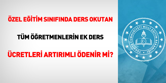 Özel eğitim sınıfında ders okutan tüm öğretmenlerin ek ders ücretleri artırımlı ödenir mi?