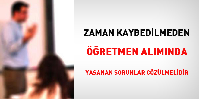 Zaman kaybedilmeden retmen almnda yaanan sorunlar zlmelidir