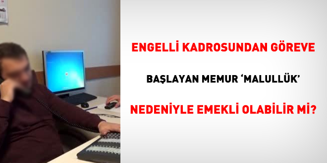 Engelli kadrosundan greve balayan memur 'malullk' nedeniyle emekli olabilir mi?