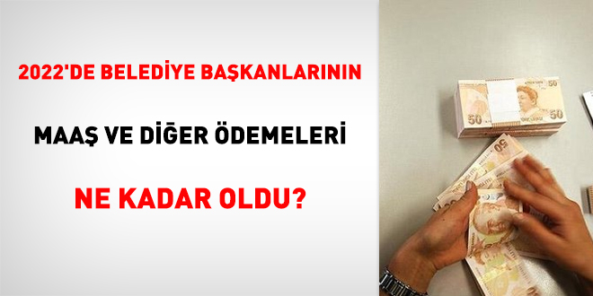 2022'de belediye başkanlarının maaş ve diğer ödemeleri ne kadar oldu?