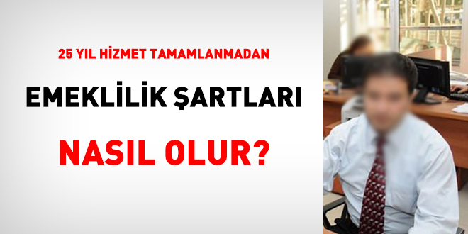 25 yl hizmet tamamlanmadan emeklilik artlar nasl olur?