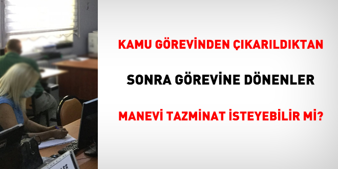 Kamu görevinden çıkarıldıktan sonra görevine dönenler manevi tazminat isteyebilir mi?