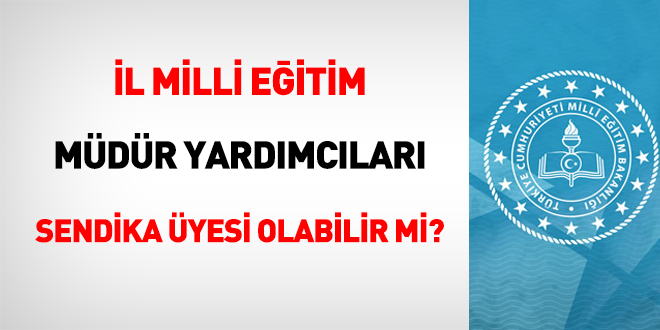 İl Milli Eğitim Müdür Yardımcıları sendika üyesi olabilir mi?