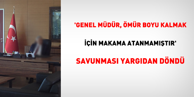 'Genel Müdür, makama ömür boyu kalmak için atanmamıştır' savunması yargıdan döndü