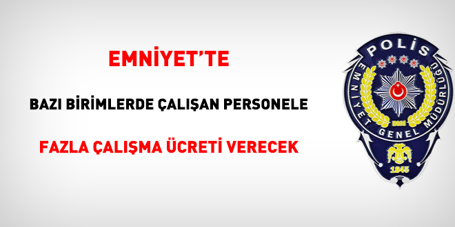 Emniyet, bazı operasyonel birimlerde çalışan personele fazla çalışma ücreti verecek