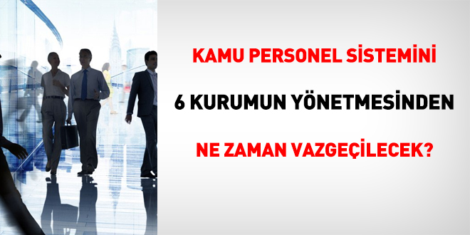 Kamu personel sistemini 6 kurumun ynetmesinden ne zaman vazgeilecek?