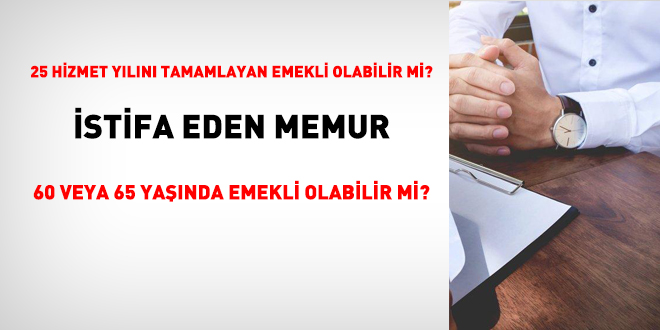 25 hizmet yılını tamamlayan emekli olabilir mi? İstifa eden memur 60 veya 65 yaşında emekli olabilir mi?