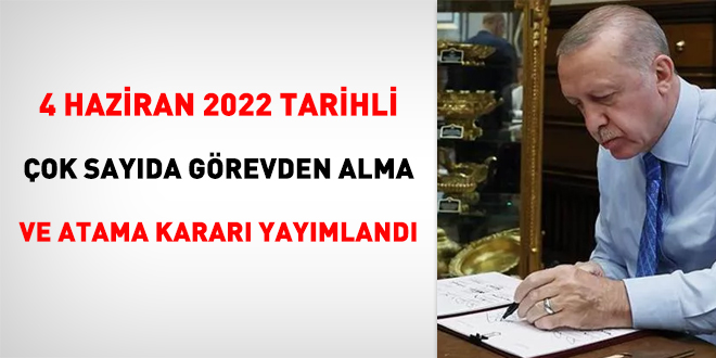 4 Haziran 2022 tarihli çok sayıda görevden alma ve atama kararı yayımlandı
