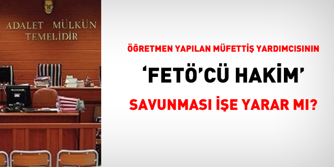 Öğretmen yapılan müfettiş yardımcısının 'FETÖ'cü hakim' savunması işe yaramadı