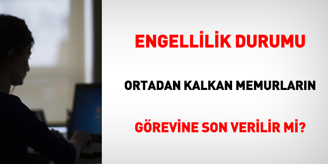 Engellilik durumu ortadan kalkan memurların görevine son verilir mi?
