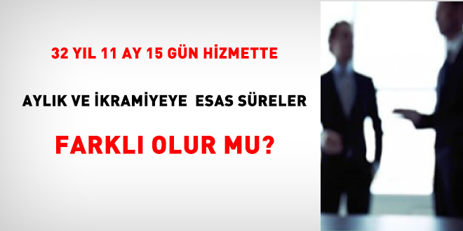 32 yl 11 ay 15 gn hizmette, aylk ve ikramiyeye esas sreler farkl olur mu?