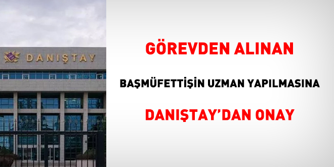 Görevden alınan başmüfettişin uzman yapılmasına Danıştay'dan onay