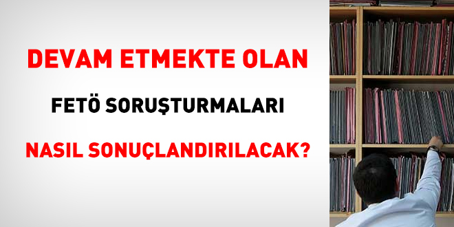 Devam eden FETÖ soruşturmaları nasıl sonuçlandırılacak?