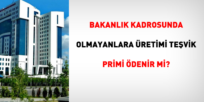 Bakanlık kadrosunda olmayanlara üretimi teşvik primi ödenemez