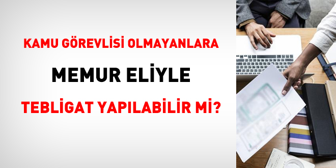 Kamu grevlisi olmayanlara memur eliyle tebligat yaplabilir mi?