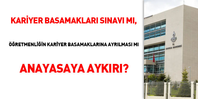 AYM kararı ışığında; Kariyer basamakları sınavı mı, öğretmenlik mesleğinin kariyer basamaklarına ayrılması mı Anayasaya aykırı?