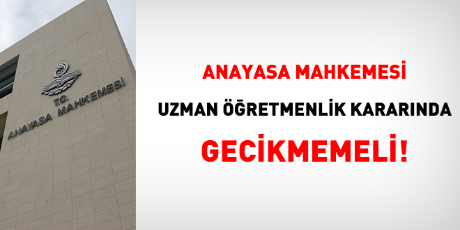 Anayasa Mahkemesi uzman öğretmenlik kararında gecikmemeli!