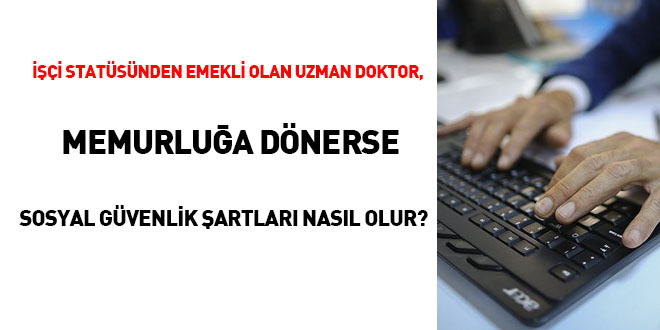 İşçi statüsünden emekli olan Uzman Doktor, memurluğa dönerse sosyal güvenlik şartları nasıl olur?