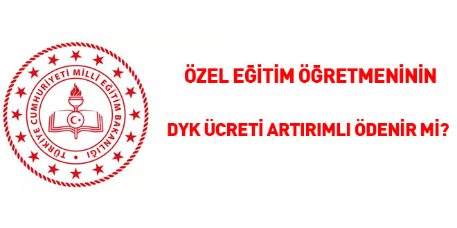 Özel eğitim öğretmeninin DYK ücreti artırımlı ödenir mi?