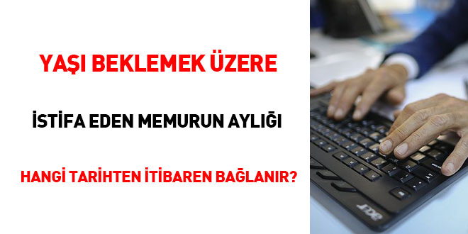 Yaşı beklemek üzere istifa eden memurun aylığı hangi tarihten itibaren bağlanır?