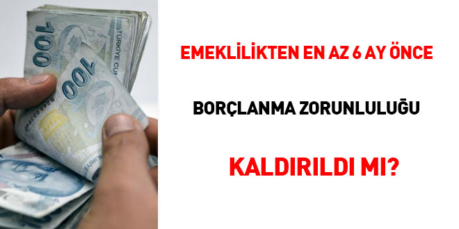 Emeklilikten en az 6 ay önce borçlanma yapma zorunluluğu kaldırıldı mı?