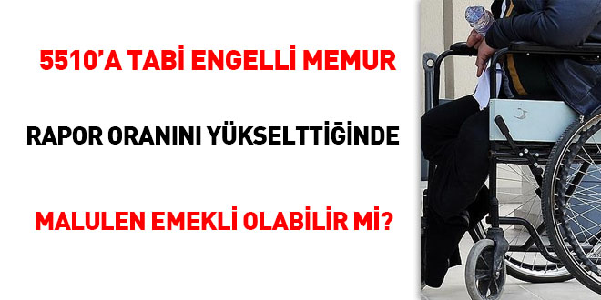 5510'a tabi engelli memur rapor oranını yükselttiğinde malulen emekli olabilir mi?
