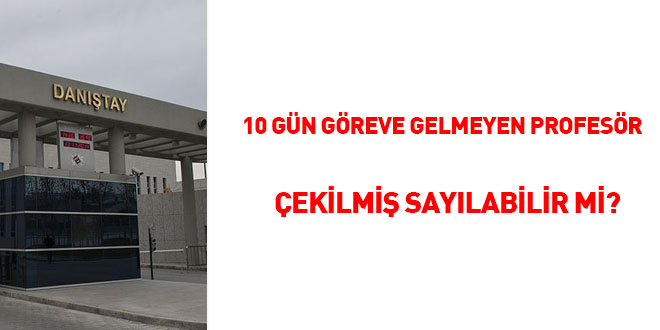 10 gün göreve gelmeyen profesör çekilmiş sayılabilir mi?